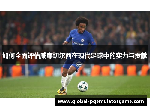 如何全面评估威廉切尔西在现代足球中的实力与贡献