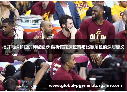 揭开马纳多拉的神秘面纱 解析其踢球位置与比赛角色的深层意义