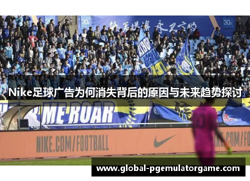 Nike足球广告为何消失背后的原因与未来趋势探讨