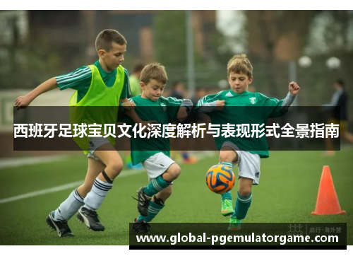 西班牙足球宝贝文化深度解析与表现形式全景指南