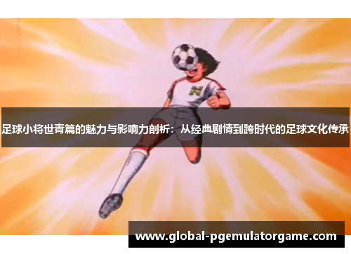 足球小将世青篇的魅力与影响力剖析:从经典剧情到跨时代的足球文化传承 足球小将世青篇的魅力与影响力剖析:从经典剧情到跨时代的足球文化传承