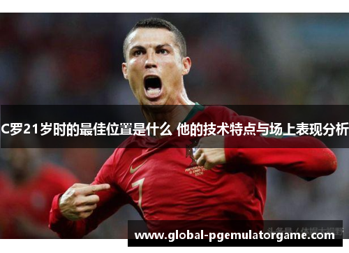 C罗21岁时的最佳位置是什么 他的技术特点与场上表现分析