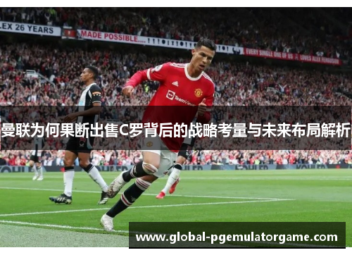 曼联为何果断出售C罗背后的战略考量与未来布局解析
