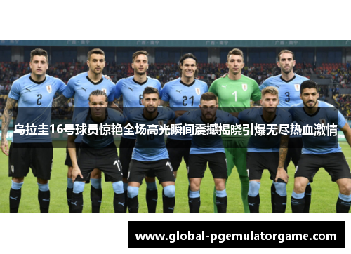 乌拉圭16号球员惊艳全场高光瞬间震撼揭晓引爆无尽热血激情 乌拉圭16号球员惊艳全场高光瞬间震撼揭晓引爆无尽热血激情