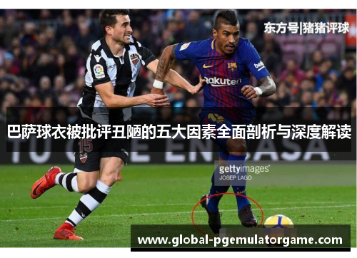 巴萨球衣被批评丑陋的五大因素全面剖析与深度解读