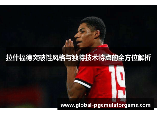 拉什福德突破性风格与独特技术特点的全方位解析