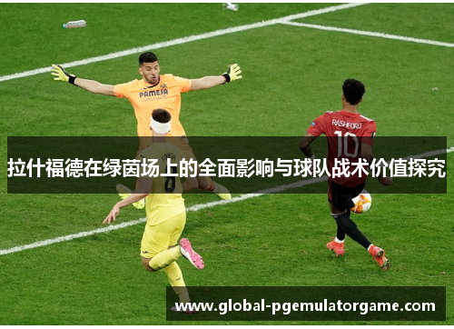 拉什福德在绿茵场上的全面影响与球队战术价值探究