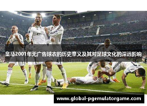 皇马2001年无广告球衣的历史意义及其对足球文化的深远影响