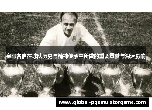 皇马名宿在球队历史与精神传承中所做的重要贡献与深远影响