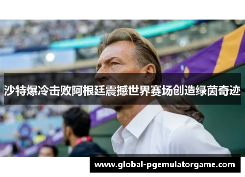 沙特爆冷击败阿根廷震撼世界赛场创造绿茵奇迹