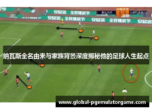 纳瓦斯全名由来与家族背景深度揭秘他的足球人生起点