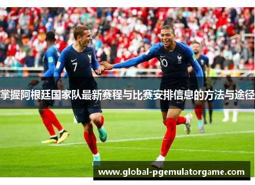 掌握阿根廷国家队最新赛程与比赛安排信息的方法与途径