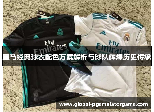 皇马经典球衣配色方案解析与球队辉煌历史传承
