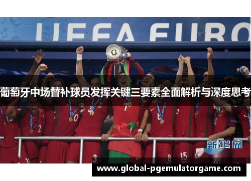 葡萄牙中场替补球员发挥关键三要素全面解析与深度思考