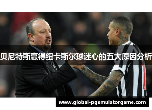 贝尼特斯赢得纽卡斯尔球迷心的五大原因分析