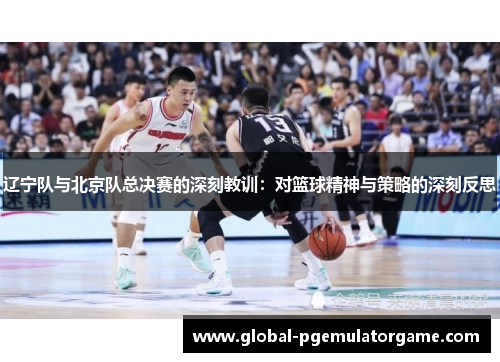 辽宁队与北京队总决赛的深刻教训：对篮球精神与策略的深刻反思
