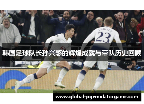 韩国足球队长孙兴慜的辉煌成就与带队历史回顾