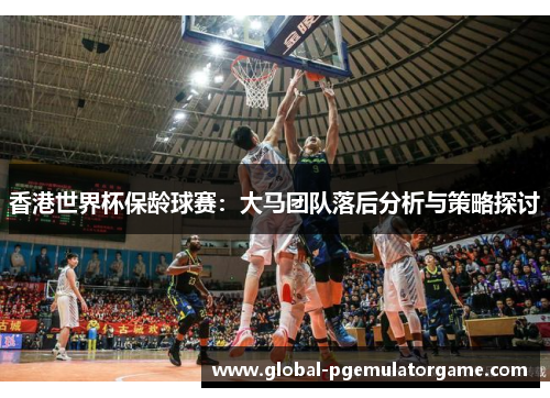 香港世界杯保龄球赛：大马团队落后分析与策略探讨