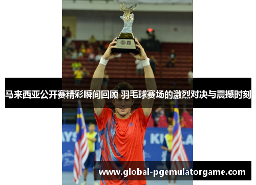 马来西亚公开赛精彩瞬间回顾 羽毛球赛场的激烈对决与震撼时刻