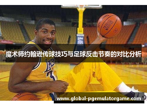 魔术师约翰逊传球技巧与足球反击节奏的对比分析