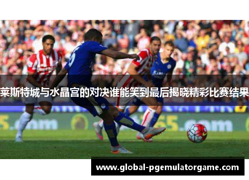 莱斯特城与水晶宫的对决谁能笑到最后揭晓精彩比赛结果 莱斯特城与水晶宫的对决谁能笑到最后揭晓精彩比赛结果