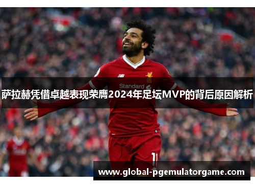 萨拉赫凭借卓越表现荣膺2024年足坛MVP的背后原因解析