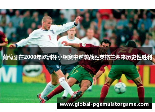 葡萄牙在2000年欧洲杯小组赛中逆袭战胜英格兰迎来历史性胜利