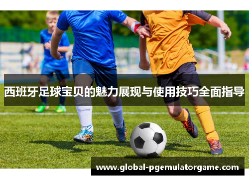西班牙足球宝贝的魅力展现与使用技巧全面指导