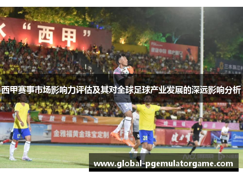 西甲赛事市场影响力评估及其对全球足球产业发展的深远影响分析