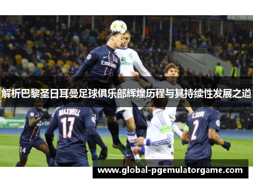解析巴黎圣日耳曼足球俱乐部辉煌历程与其持续性发展之道