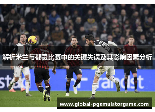 解析米兰与都灵比赛中的关键失误及其影响因素分析