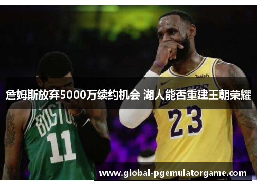 詹姆斯放弃5000万续约机会 湖人能否重建王朝荣耀