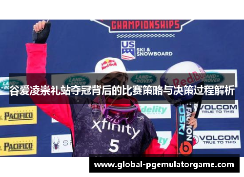 谷爱凌崇礼站夺冠背后的比赛策略与决策过程解析 谷爱凌崇礼站夺冠背后的比赛策略与决策过程解析