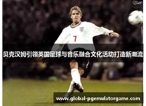 贝克汉姆引领英国足球与音乐融合文化活动打造新潮流