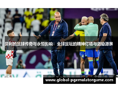 贝利的足球传奇与永恒影响：全球足坛的精神灯塔与激励源泉