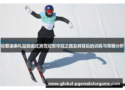 谷爱凌崇礼站自由式滑雪冠军夺冠之路及其背后的训练与策略分析