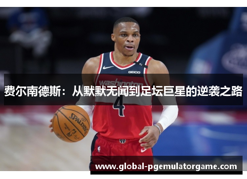 费尔南德斯:从默默无闻到足坛巨星的逆袭之路 费尔南德斯:从默默无闻到足坛巨星的逆袭之路