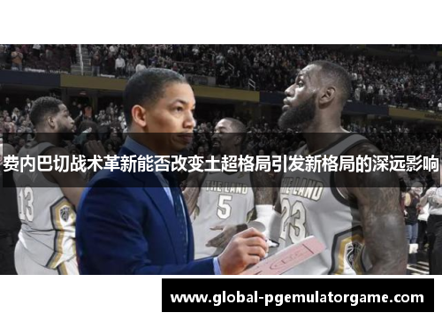 费内巴切战术革新能否改变土超格局引发新格局的深远影响