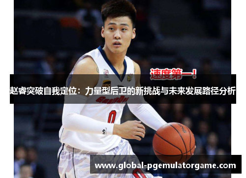 赵睿突破自我定位:力量型后卫的新挑战与未来发展路径分析 赵睿突破自我定位:力量型后卫的新挑战与未来发展路径分析