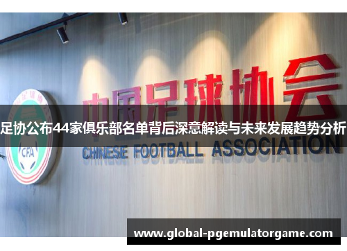 足协公布44家俱乐部名单背后深意解读与未来发展趋势分析 足协公布44家俱乐部名单背后深意解读与未来发展趋势分析