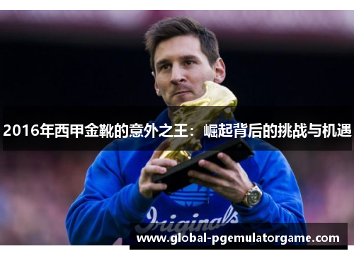 2016年西甲金靴的意外之王:崛起背后的挑战与机遇 2016年西甲金靴的意外之王:崛起背后的挑战与机遇