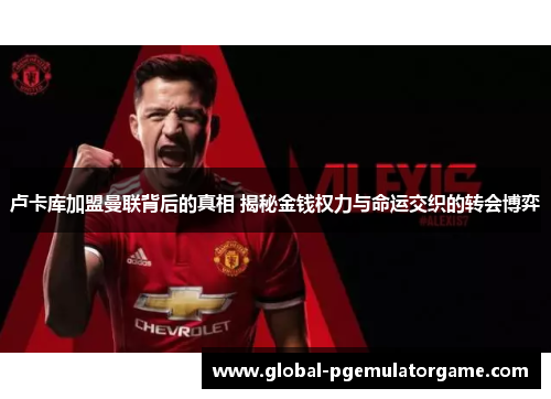 卢卡库加盟曼联背后的真相 揭秘金钱权力与命运交织的转会博弈 卢卡库加盟曼联背后的真相 揭秘金钱权力与命运交织的转会博弈