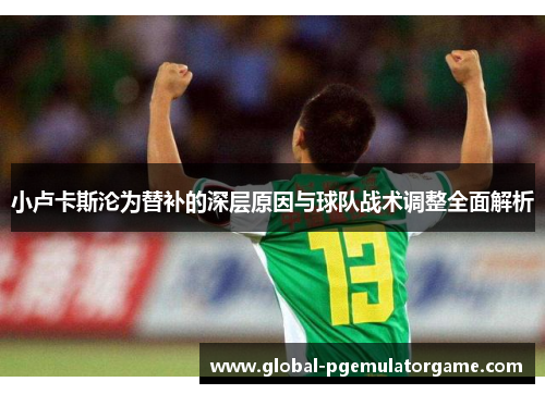 小卢卡斯沦为替补的深层原因与球队战术调整全面解析 小卢卡斯沦为替补的深层原因与球队战术调整全面解析