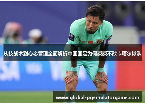 从技战术到心态管理全面解析中国国足为何屡屡不敌卡塔尔球队