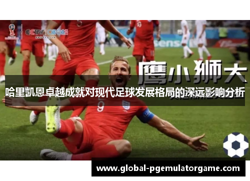 哈里凯恩卓越成就对现代足球发展格局的深远影响分析