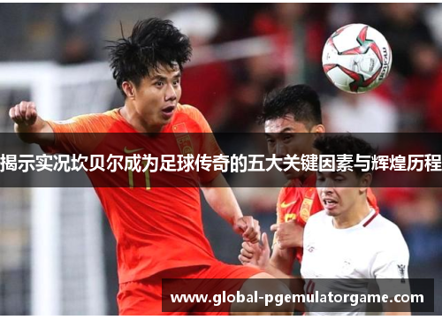 揭示实况坎贝尔成为足球传奇的五大关键因素与辉煌历程