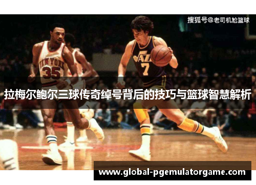 拉梅尔鲍尔三球传奇绰号背后的技巧与篮球智慧解析 拉梅尔鲍尔三球传奇绰号背后的技巧与篮球智慧解析