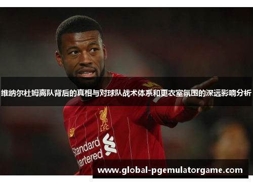 维纳尔杜姆离队背后的真相与对球队战术体系和更衣室氛围的深远影响分析