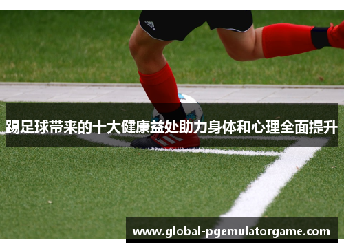 踢足球带来的十大健康益处助力身体和心理全面提升