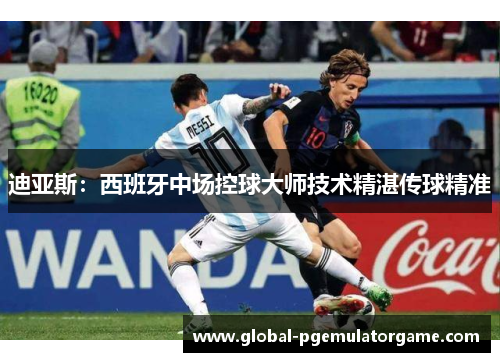 迪亚斯：西班牙中场控球大师技术精湛传球精准